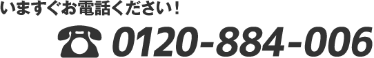 いますぐお電話ください！0120-884-006